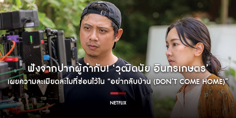 ฟังจากปากผู้กำกับ! ‘วุฒิดนัย อินทรเกษตร’ เผยความละเมียดละไมที่ซ่อนไว้ใน “อย่ากลับบ้าน (Don’t Come Home)”